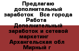 Предлагаю дополнительный заработок - Все города Работа » Дополнительный заработок и сетевой маркетинг   . Архангельская обл.,Мирный г.